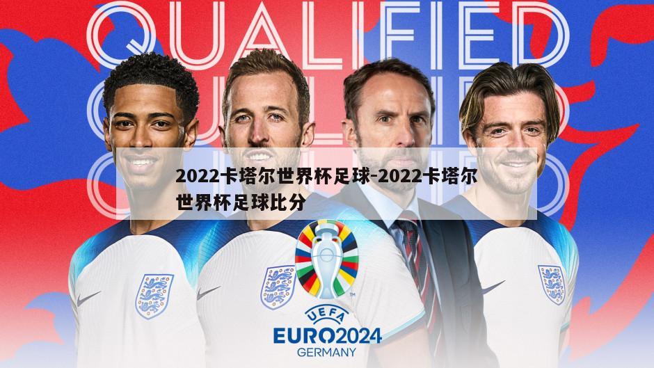 2022卡塔尔世界杯足球-2022卡塔尔世界杯足球比分