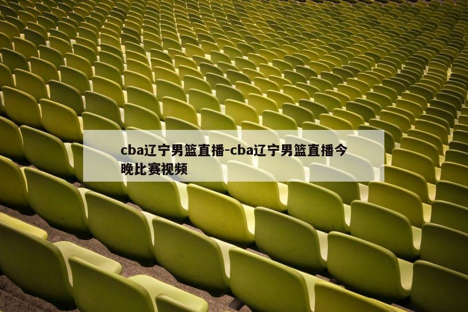 cba辽宁男篮直播-cba辽宁男篮直播今晚比赛视频