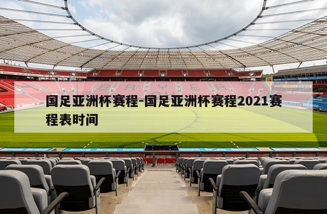 国足亚洲杯赛程-国足亚洲杯赛程2021赛程表时间