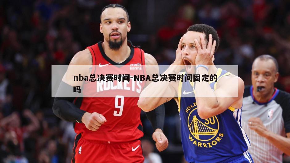 nba总决赛时间-NBA总决赛时间固定的吗
