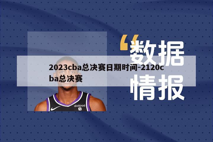 2023cba总决赛日期时间-2120cba总决赛