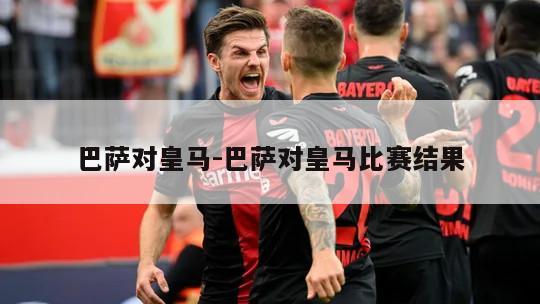 巴萨对皇马-巴萨对皇马比赛结果