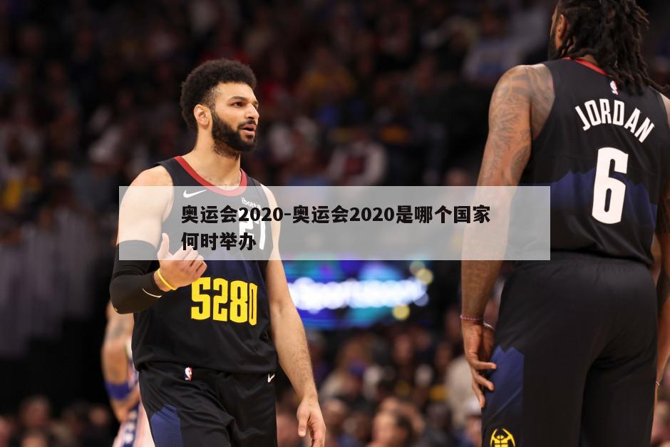 奥运会2020-奥运会2020是哪个国家何时举办