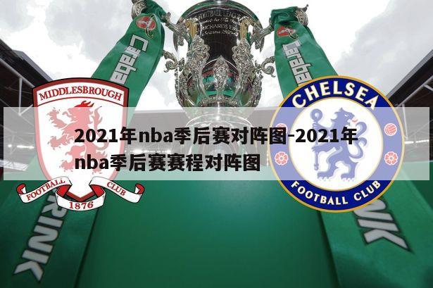2021年nba季后赛对阵图-2021年nba季后赛赛程对阵图