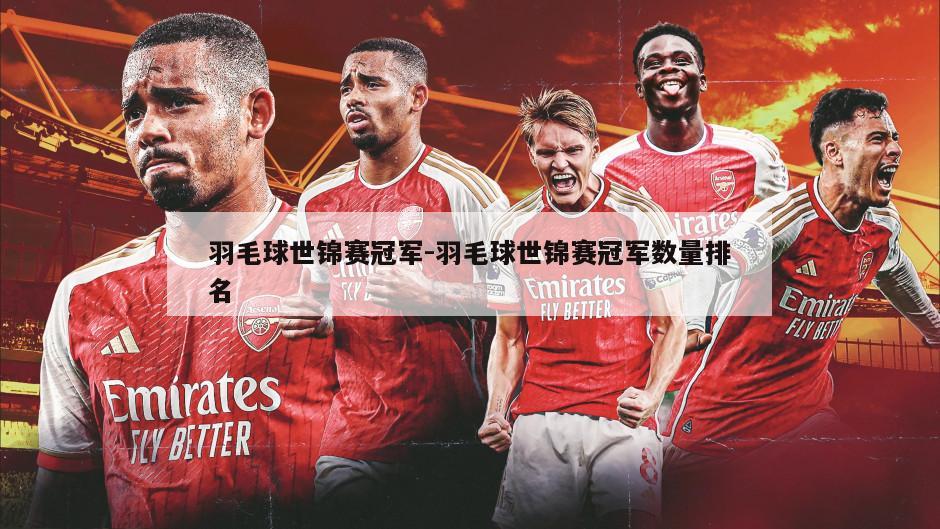 羽毛球世锦赛冠军-羽毛球世锦赛冠军数量排名