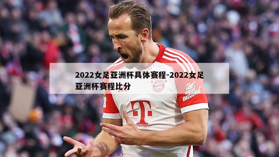 2022女足亚洲杯具体赛程-2022女足亚洲杯赛程比分