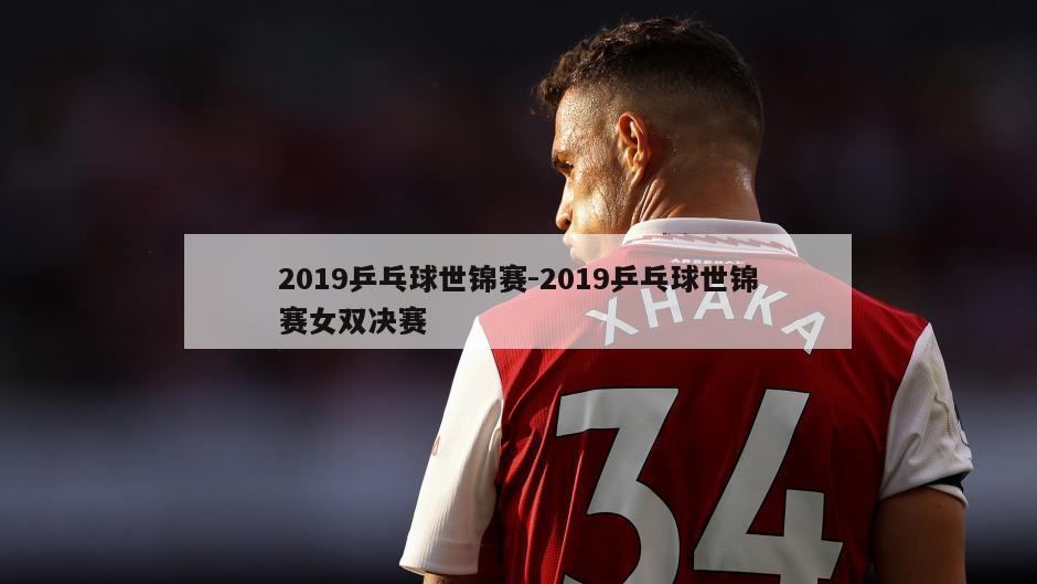 2019乒乓球世锦赛-2019乒乓球世锦赛女双决赛