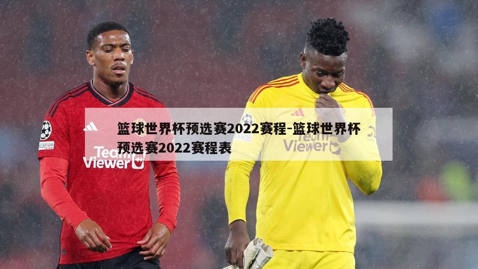 篮球世界杯预选赛2022赛程-篮球世界杯预选赛2022赛程表