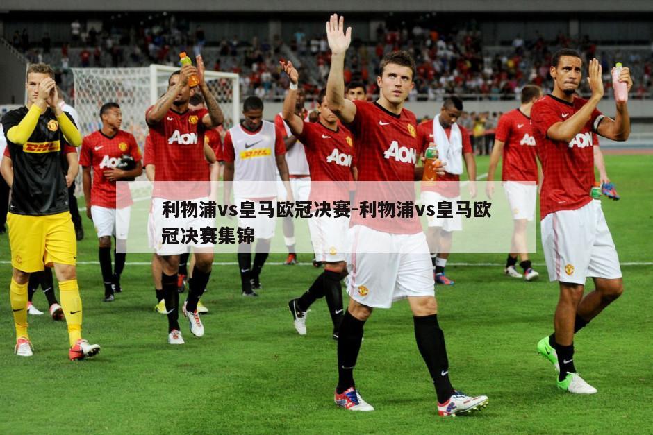 利物浦vs皇马欧冠决赛-利物浦vs皇马欧冠决赛集锦